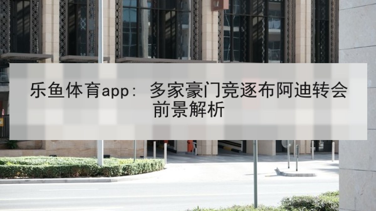乐鱼体育app: 多家豪门竞逐布阿迪转会前景解析 乐鱼体育app: 多家豪门竞逐布阿迪转会前景解析