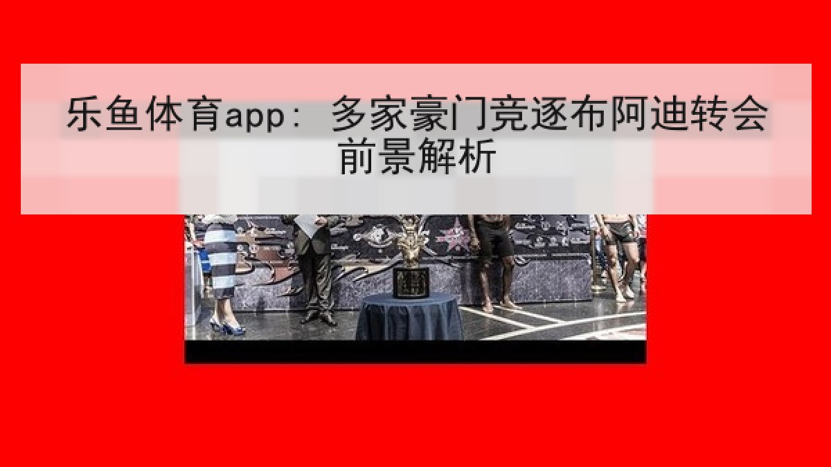 乐鱼体育app: 多家豪门竞逐布阿迪转会前景解析 乐鱼体育app: 多家豪门竞逐布阿迪转会前景解析